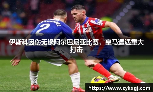 伊斯科因伤无缘阿尔巴尼亚比赛，皇马遭遇重大打击