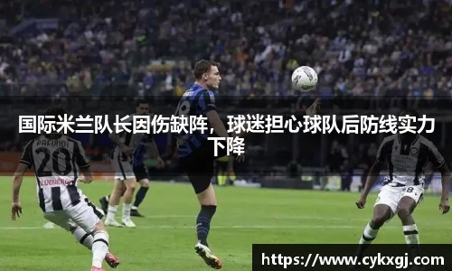 国际米兰队长因伤缺阵，球迷担心球队后防线实力下降