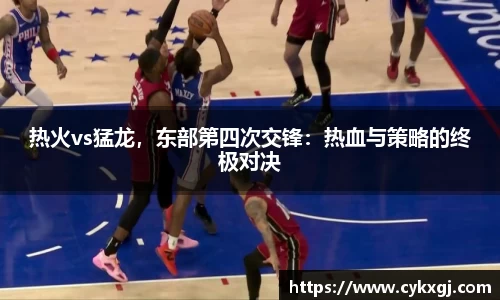 热火vs猛龙，东部第四次交锋：热血与策略的终极对决