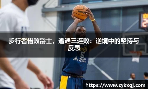 步行者惜败爵士，遭遇三连败：逆境中的坚持与反思