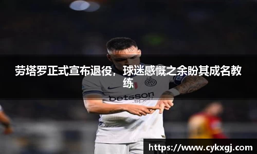 劳塔罗正式宣布退役，球迷感慨之余盼其成名教练