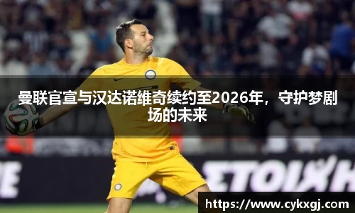 曼联官宣与汉达诺维奇续约至2026年，守护梦剧场的未来