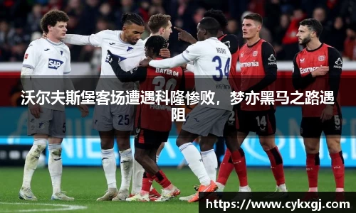 沃尔夫斯堡客场遭遇科隆惨败，梦亦黑马之路遇阻