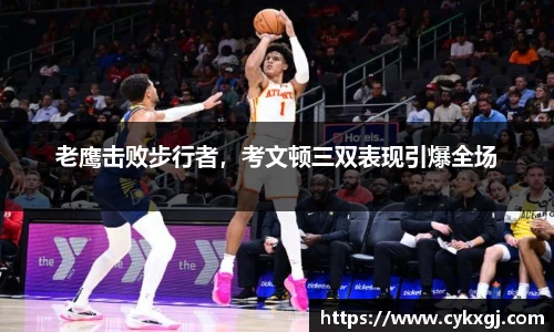 老鹰击败步行者，考文顿三双表现引爆全场