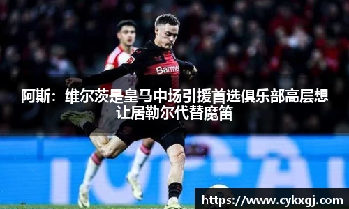 阿斯：维尔茨是皇马中场引援首选俱乐部高层想让居勒尔代替魔笛