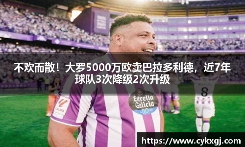 不欢而散！大罗5000万欧卖巴拉多利德，近7年球队3次降级2次升级