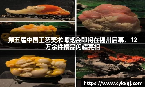 第五届中国工艺美术博览会即将在福州启幕，12万余件精品闪耀亮相