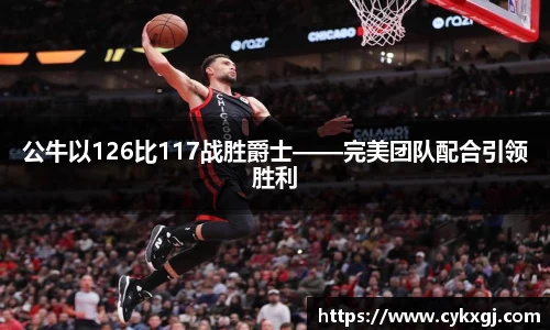 公牛以126比117战胜爵士——完美团队配合引领胜利