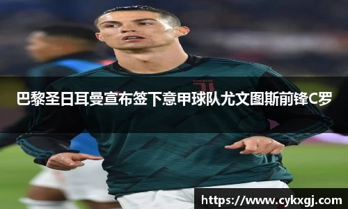 巴黎圣日耳曼宣布签下意甲球队尤文图斯前锋C罗