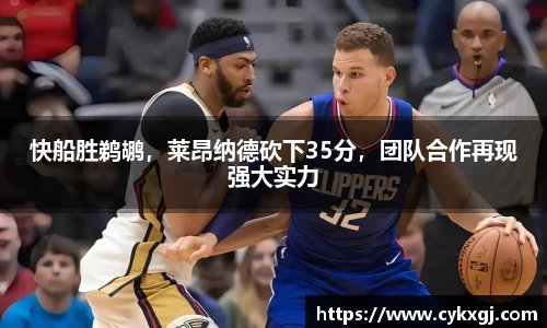 快船胜鹈鹕，莱昂纳德砍下35分，团队合作再现强大实力