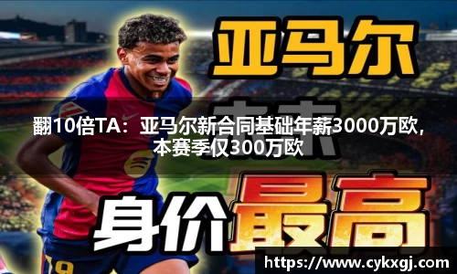 翻10倍TA：亚马尔新合同基础年薪3000万欧，本赛季仅300万欧