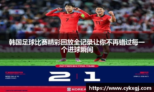 韩国足球比赛精彩回放全记录让你不再错过每一个进球瞬间