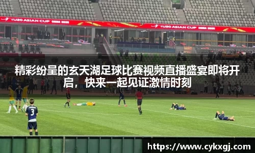 精彩纷呈的玄天湖足球比赛视频直播盛宴即将开启，快来一起见证激情时刻
