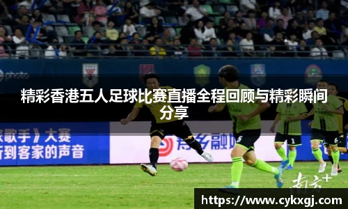 精彩香港五人足球比赛直播全程回顾与精彩瞬间分享