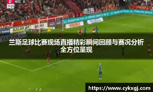 兰斯足球比赛现场直播精彩瞬间回顾与赛况分析全方位呈现