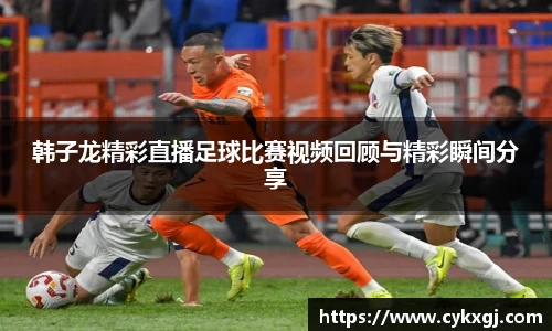 韩子龙精彩直播足球比赛视频回顾与精彩瞬间分享