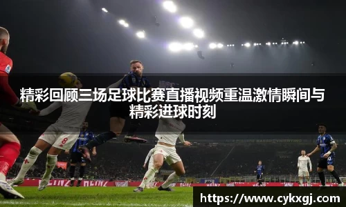 精彩回顾三场足球比赛直播视频重温激情瞬间与精彩进球时刻