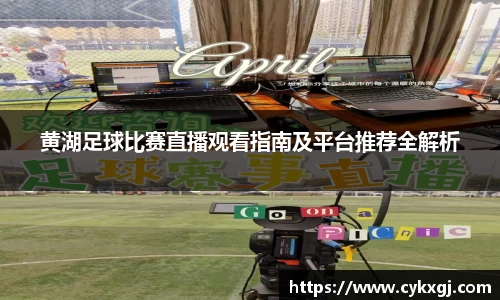 黄湖足球比赛直播观看指南及平台推荐全解析
