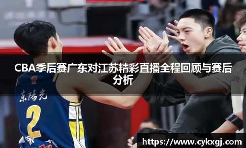 CBA季后赛广东对江苏精彩直播全程回顾与赛后分析