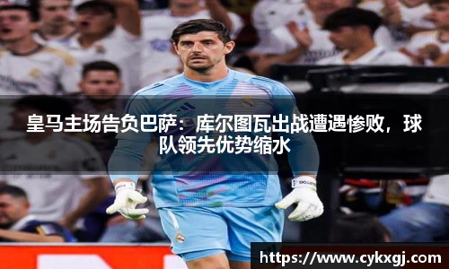 皇马主场告负巴萨：库尔图瓦出战遭遇惨败，球队领先优势缩水